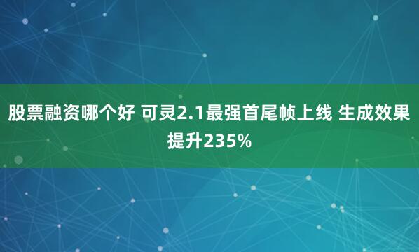 股票融资哪个好 可灵2.1最强首尾帧上线 生成效果提升235%