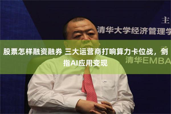 股票怎样融资融券 三大运营商打响算力卡位战，剑指AI应用变现