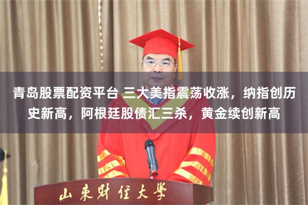青岛股票配资平台 三大美指震荡收涨，纳指创历史新高，阿根廷股债汇三杀，黄金续创新高