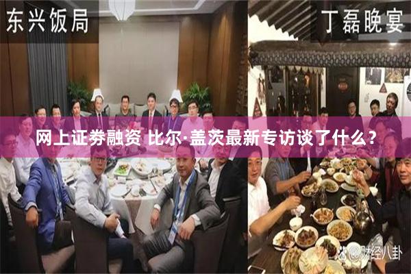 网上证劵融资 比尔·盖茨最新专访谈了什么？