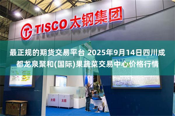最正规的期货交易平台 2025年9月14日四川成都龙泉聚和(国际)果蔬菜交易中心价格行情