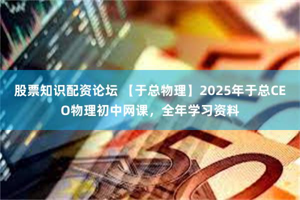 股票知识配资论坛 【于总物理】2025年于总CEO物理初中网课，全年学习资料