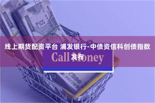 线上期货配资平台 浦发银行-中债资信科创债指数发布