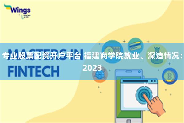 专业股票配资开户平台 福建商学院就业、深造情况：2023
