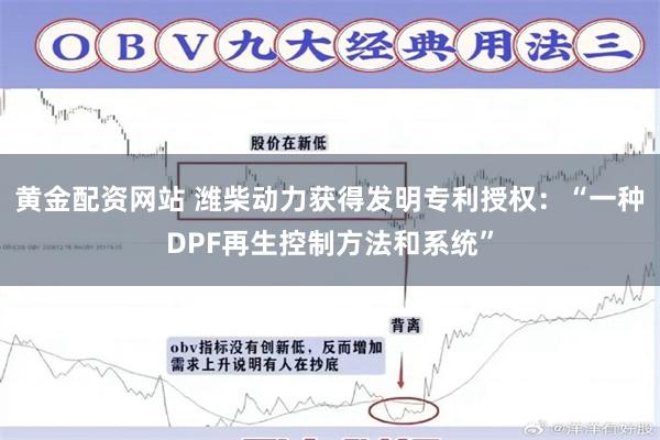 黄金配资网站 潍柴动力获得发明专利授权:“一种DPF再生控制方法和系统”