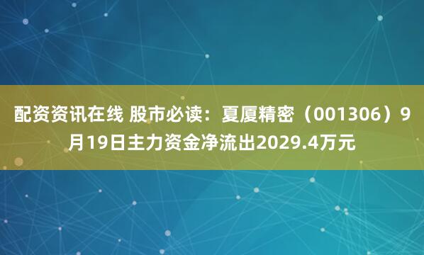 配资资讯在线 股市必读：夏厦精密（001306）9月19日主力资金净流出2029.4万元
