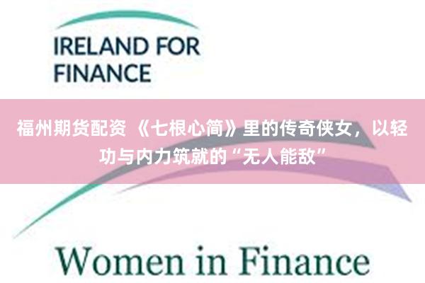 福州期货配资 《七根心简》里的传奇侠女，以轻功与内力筑就的“无人能敌”