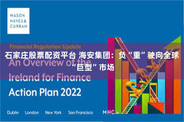 石家庄股票配资平台 海安集团：负“重”驶向全球“巨型”市场