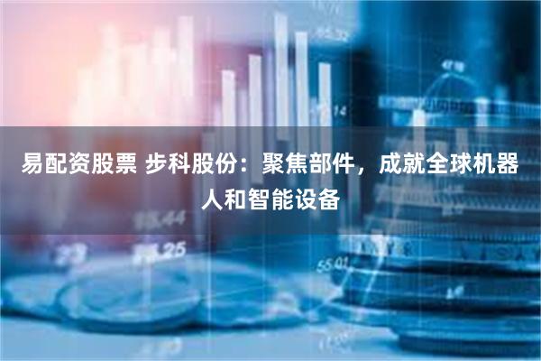 易配资股票 步科股份：聚焦部件，成就全球机器人和智能设备