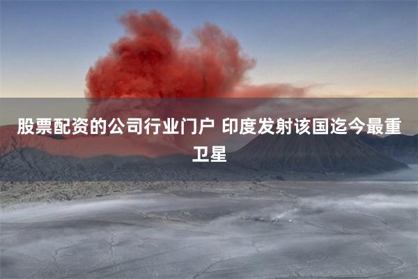 股票配资的公司行业门户 印度发射该国迄今最重卫星