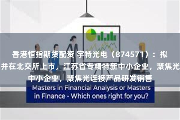 香港恒指期货配资 宇特光电(874571):拟申请公开发行股票并在北交所上市,江苏省专精特新中小企业,聚焦光连接产品研发销售