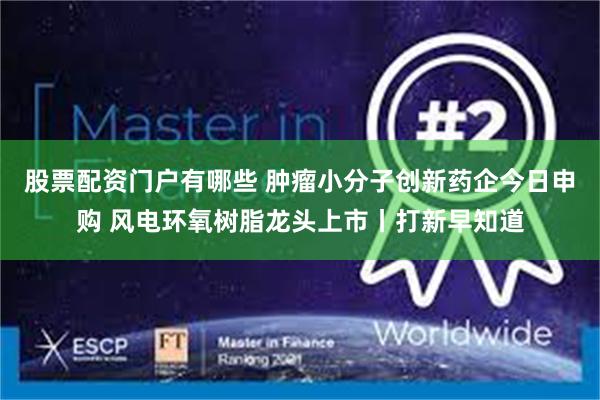股票配资门户有哪些 肿瘤小分子创新药企今日申购 风电环氧树脂龙头上市丨打新早知道