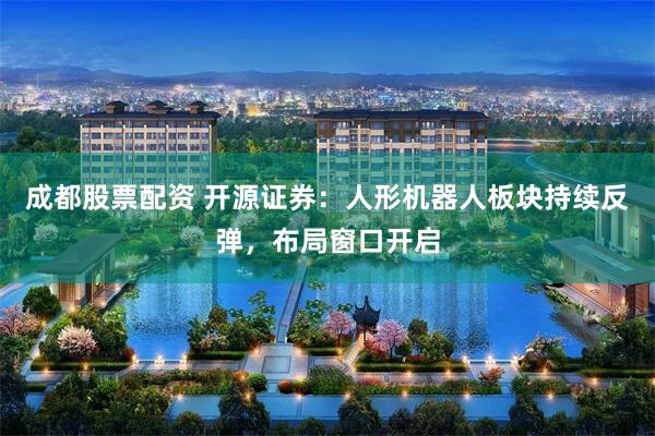 成都股票配资 开源证券：人形机器人板块持续反弹，布局窗口开启