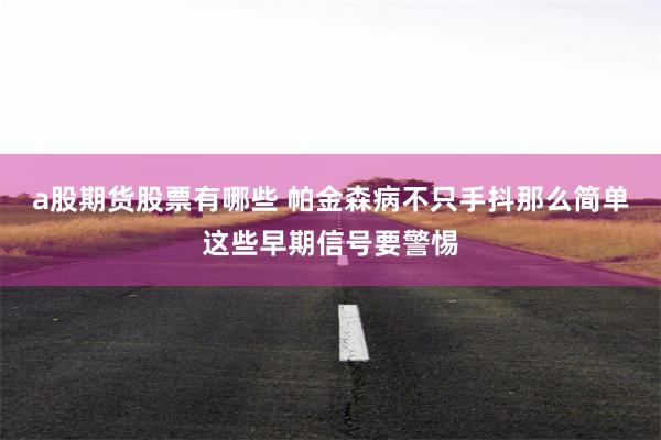 a股期货股票有哪些 帕金森病不只手抖那么简单这些早期信号要警惕