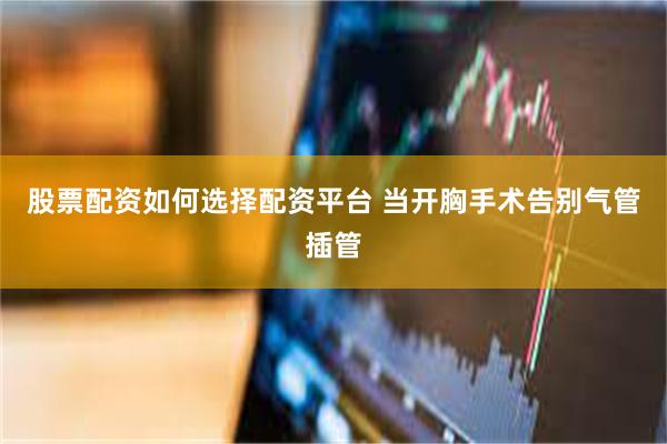 股票配资如何选择配资平台 当开胸手术告别气管插管