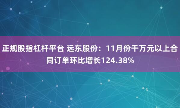 正规股指杠杆平台 远东股份:11月份千万元以上合同订单环比增长124.38%