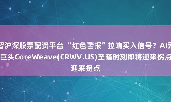 智沪深股票配资平台 “红色警报”拉响买入信号？AI云巨头CoreWeave(CRWV.US)至暗时刻即将迎来拐点