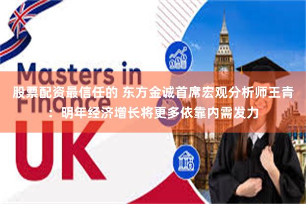 股票配资最信任的 东方金诚首席宏观分析师王青：明年经济增长将更多依靠内需发力