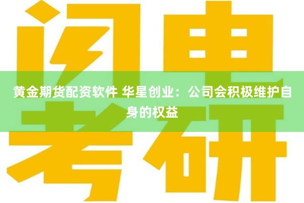 黄金期货配资软件 华星创业：公司会积极维护自身的权益