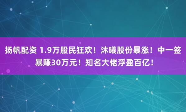 扬帆配资 1.9万股民狂欢!沐曦股份暴涨!中一签 暴赚30万元!知名大佬浮盈百亿!