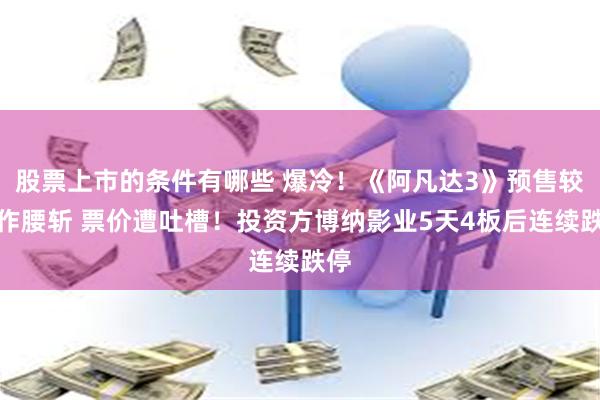 股票上市的条件有哪些 爆冷！《阿凡达3》预售较前作腰斩 票价遭吐槽！投资方博纳影业5天4板后连续跌停