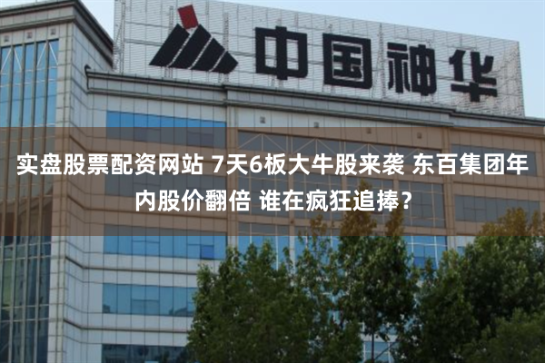实盘股票配资网站 7天6板大牛股来袭 东百集团年内股价翻倍 谁在疯狂追捧？