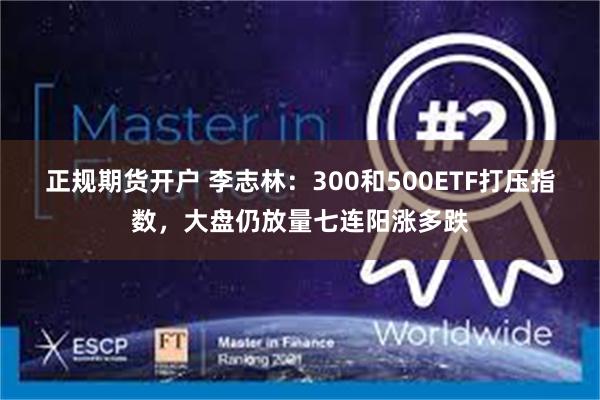 正规期货开户 李志林:300和500ETF打压指数,大盘仍放量七连阳涨多跌