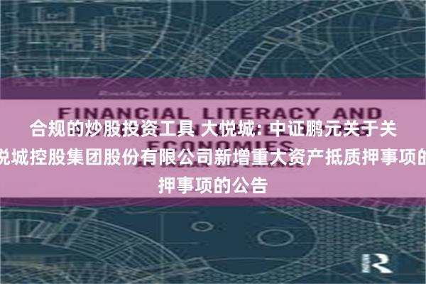 合规的炒股投资工具 大悦城: 中证鹏元关于关注大悦城控股集团股份有限公司新增重大资产抵质押事项的公告