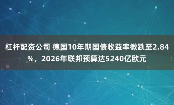 杠杆配资公司 德国10年期国债收益率微跌至2.84%，2026年联邦预算达5240亿欧元