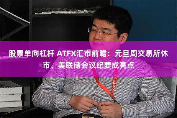 股票单向杠杆 ATFX汇市前瞻:元旦周交易所休市、美联储会议纪要成亮点